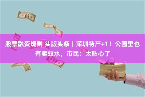 股票融资规则 头版头条|深圳特产+1!公园里也有驱蚊水,市民:太贴心了