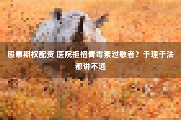 股票期权配资 医院拒招青霉素过敏者？于理于法都讲不通