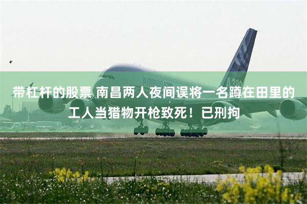 带杠杆的股票 南昌两人夜间误将一名蹲在田里的工人当猎物开枪致死!已刑拘