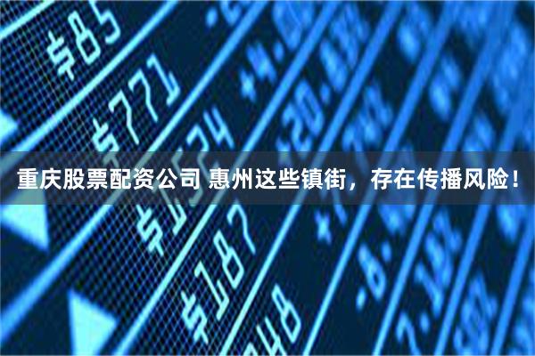 重庆股票配资公司 惠州这些镇街，存在传播风险！