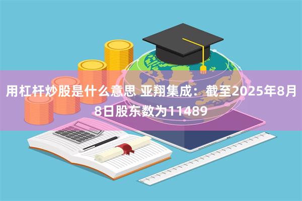 用杠杆炒股是什么意思 亚翔集成：截至2025年8月8日股东数为11489