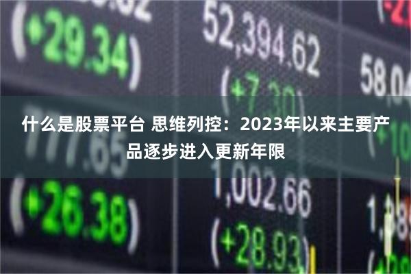 什么是股票平台 思维列控：2023年以来主要产品逐步进入更新年限