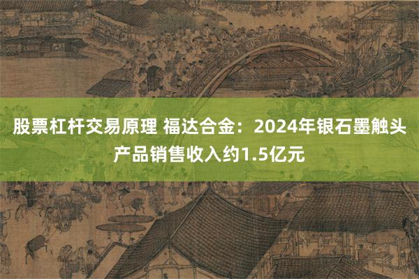 股票杠杆交易原理 福达合金：2024年银石墨触头产品销售收入约1.5亿元