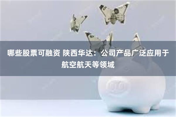 哪些股票可融资 陕西华达：公司产品广泛应用于航空航天等领域