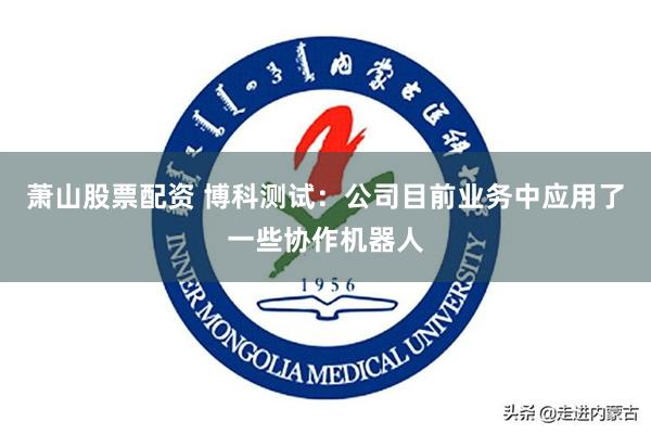 萧山股票配资 博科测试：公司目前业务中应用了一些协作机器人