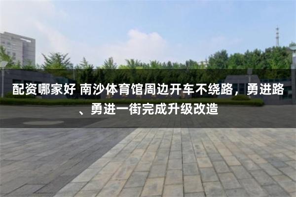 配资哪家好 南沙体育馆周边开车不绕路，勇进路、勇进一街完成升级改造