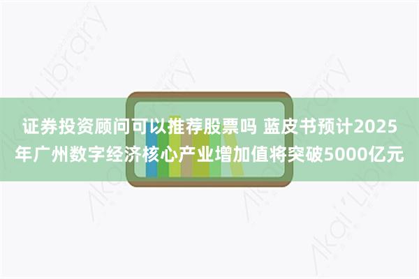 证券投资顾问可以推荐股票吗 蓝皮书预计2025年广州数字经济核心产业增加值将突破5000亿元