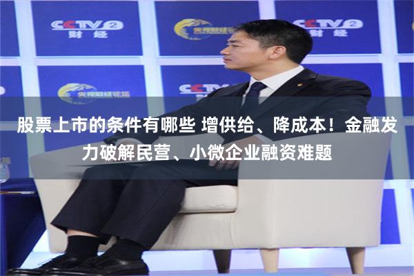股票上市的条件有哪些 增供给、降成本！金融发力破解民营、小微企业融资难题