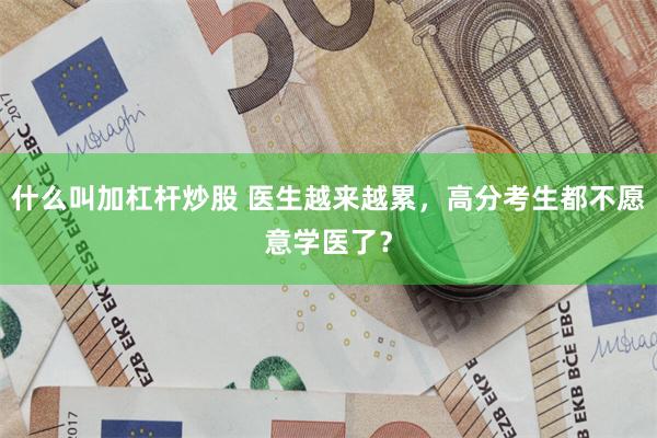 什么叫加杠杆炒股 医生越来越累，高分考生都不愿意学医了？