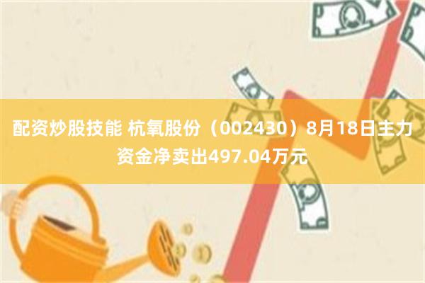 配资炒股技能 杭氧股份(002430)8月18日主力资金净卖出497.04万元
