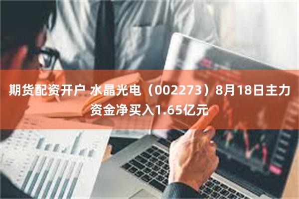 期货配资开户 水晶光电（002273）8月18日主力资金净买入1.65亿元