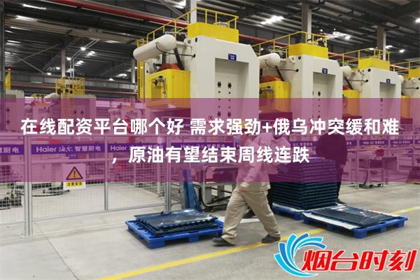 在线配资平台哪个好 需求强劲+俄乌冲突缓和难，原油有望结束周线连跌
