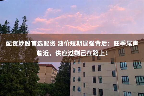 配资炒股首选配资 油价短期逞强背后：旺季尾声临近，供应过剩已在路上！
