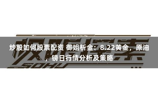 炒股如何股票配资 御姐析金：8.22黄金，原油，镑日行情分析及策略