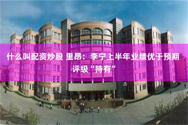 什么叫配资炒股 里昂：李宁上半年业绩优于预期 评级“持有”