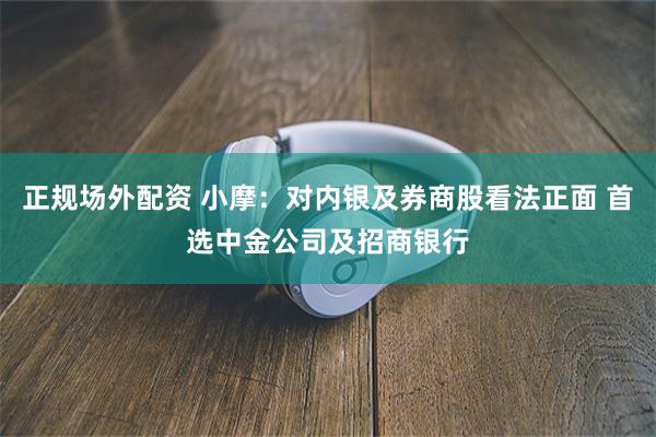 正规场外配资 小摩：对内银及券商股看法正面 首选中金公司及招商银行
