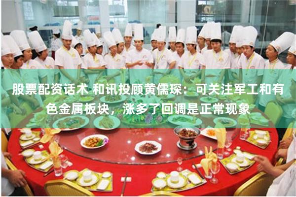 股票配资话术 和讯投顾黄儒琛：可关注军工和有色金属板块，涨多了回调是正常现象