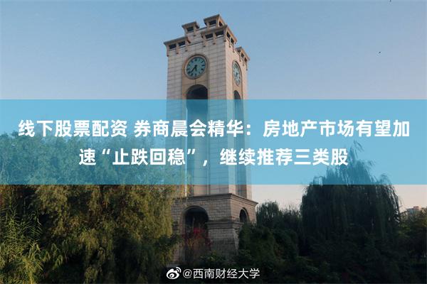 线下股票配资 券商晨会精华：房地产市场有望加速“止跌回稳”，继续推荐三类股