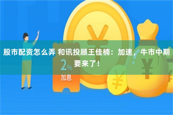 股市配资怎么弄 和讯投顾王佳楠：加速，牛市中期要来了！