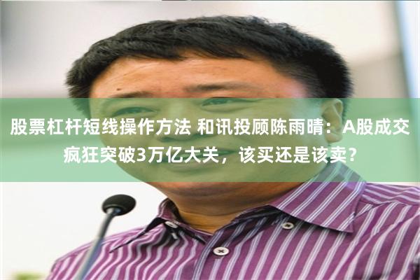 股票杠杆短线操作方法 和讯投顾陈雨晴：A股成交疯狂突破3万亿大关，该买还是该卖？
