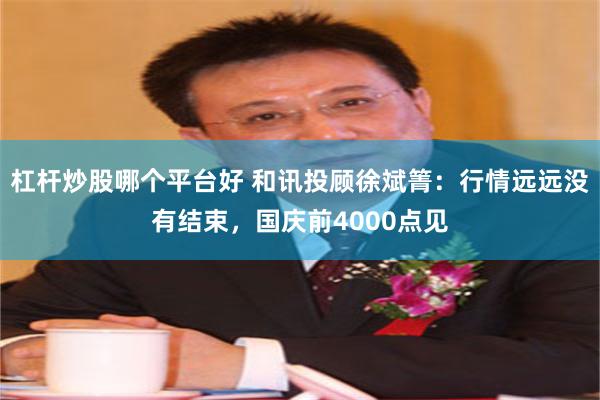 杠杆炒股哪个平台好 和讯投顾徐斌箐：行情远远没有结束，国庆前4000点见