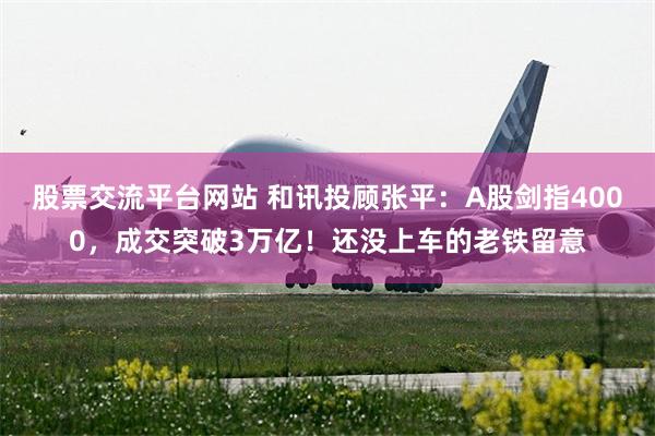 股票交流平台网站 和讯投顾张平:A股剑指4000,成交突破3万亿!还没上车的老铁留意