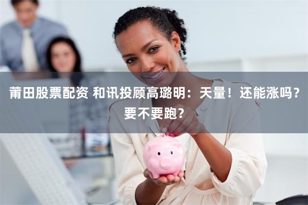莆田股票配资 和讯投顾高璐明：天量！还能涨吗？要不要跑？