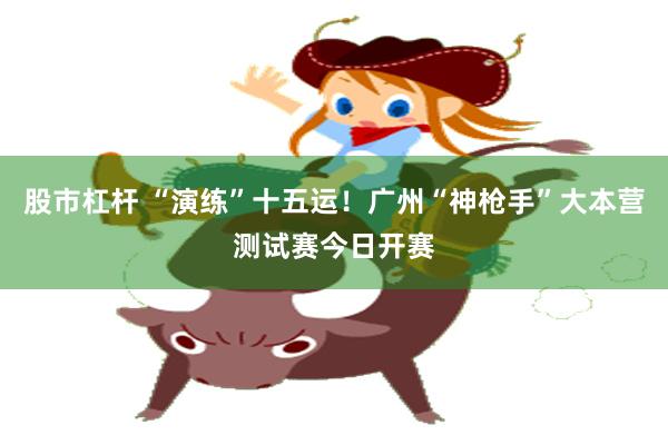 股市杠杆 “演练”十五运!广州“神枪手”大本营测试赛今日开赛