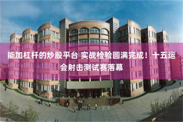 能加杠杆的炒股平台 实战检验圆满完成！十五运会射击测试赛落幕