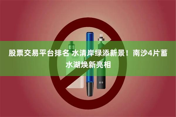 股票交易平台排名 水清岸绿添新景！南沙4片蓄水湖焕新亮相