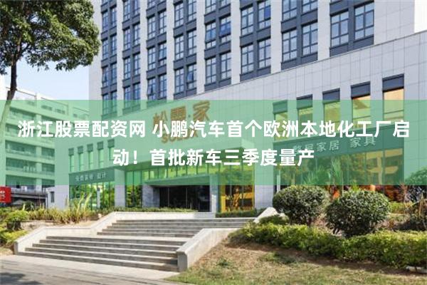 浙江股票配资网 小鹏汽车首个欧洲本地化工厂启动！首批新车三季度量产