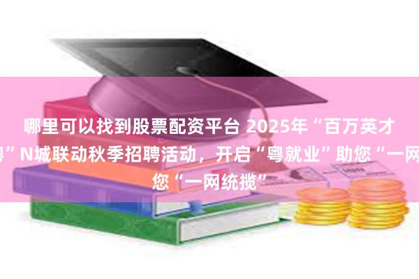 哪里可以找到股票配资平台 2025年“百万英才汇南粤”N城联动秋季招聘活动，开启“粤就业”助您“一网统揽”