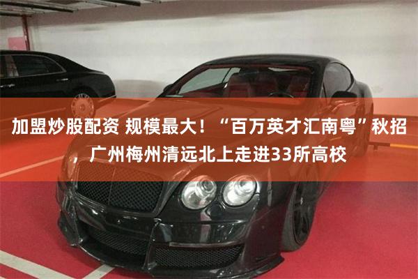 加盟炒股配资 规模最大！“百万英才汇南粤”秋招，广州梅州清远北上走进33所高校
