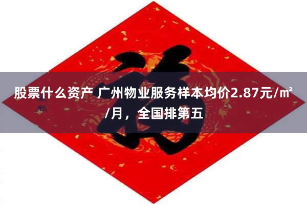 股票什么资产 广州物业服务样本均价2.87元/㎡/月，全国排第五