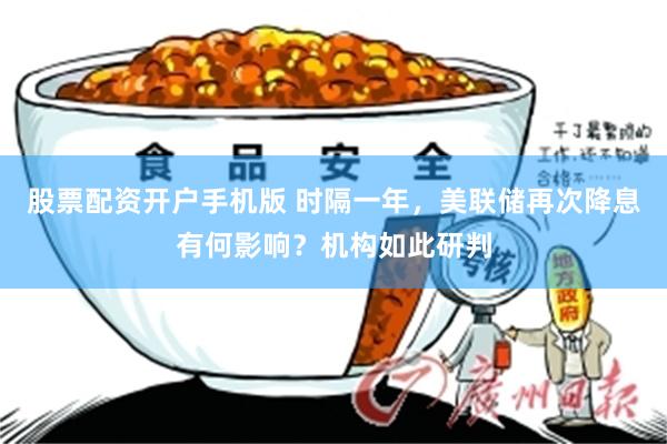 股票配资开户手机版 时隔一年,美联储再次降息有何影响?机构如此研判
