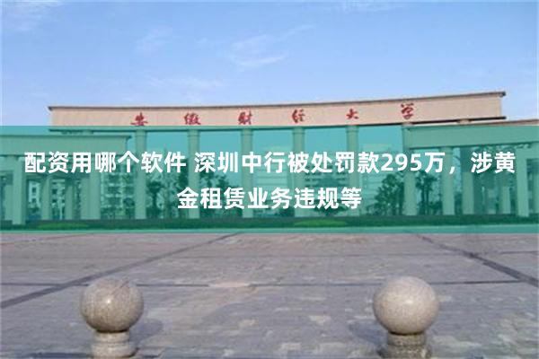 配资用哪个软件 深圳中行被处罚款295万，涉黄金租赁业务违规等