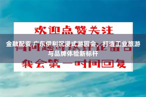 金融配资 广东伊利沉浸式游园会,打造工业旅游与品牌体验新标杆