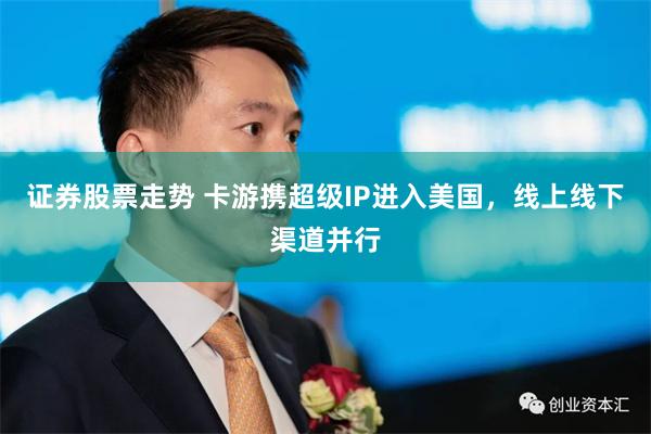证券股票走势 卡游携超级IP进入美国，线上线下渠道并行