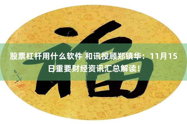 股票杠杆用什么软件 和讯投顾郑镇华：11月15日重要财经资讯汇总解读！