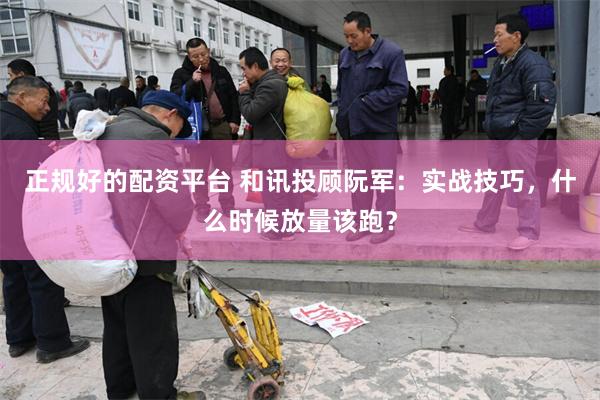 正规好的配资平台 和讯投顾阮军：实战技巧，什么时候放量该跑？