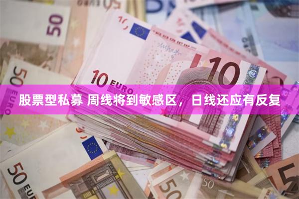 股票型私募 周线将到敏感区，日线还应有反复