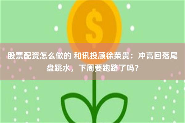 股票配资怎么做的 和讯投顾徐荣贵：冲高回落尾盘跳水，下周要跑路了吗？