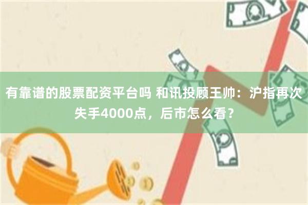 有靠谱的股票配资平台吗 和讯投顾王帅：沪指再次失手4000点，后市怎么看？