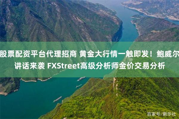 股票配资平台代理招商 黄金大行情一触即发！鲍威尔讲话来袭 FXStreet高级分析师金价交易分析