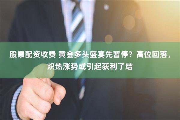 股票配资收费 黄金多头盛宴先暂停？高位回落，炽热涨势或引起获利了结