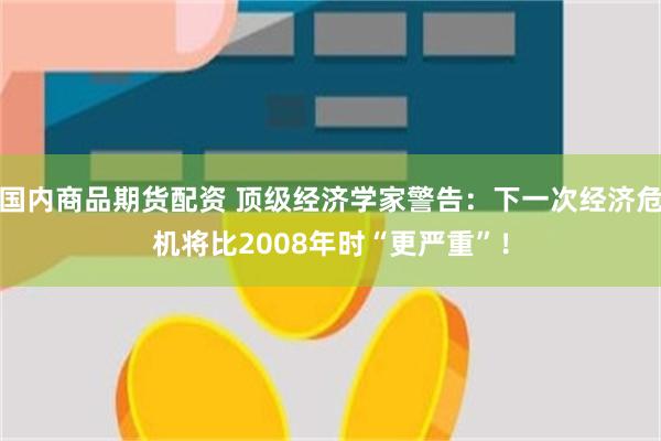 国内商品期货配资 顶级经济学家警告：下一次经济危机将比2008年时“更严重”！