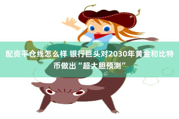配资平仓线怎么样 银行巨头对2030年黄金和比特币做出“超大胆预测”