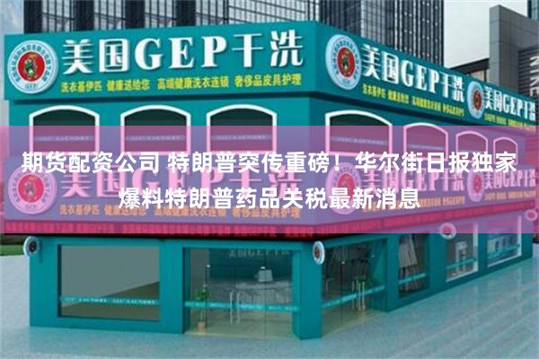 期货配资公司 特朗普突传重磅！华尔街日报独家爆料特朗普药品关税最新消息