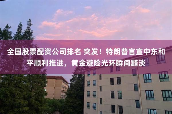 全国股票配资公司排名 突发！特朗普官宣中东和平顺利推进，黄金避险光环瞬间黯淡
