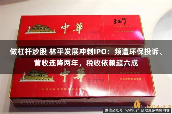 做杠杆炒股 林平发展冲刺IPO：频遭环保投诉、营收连降两年，税收依赖超六成